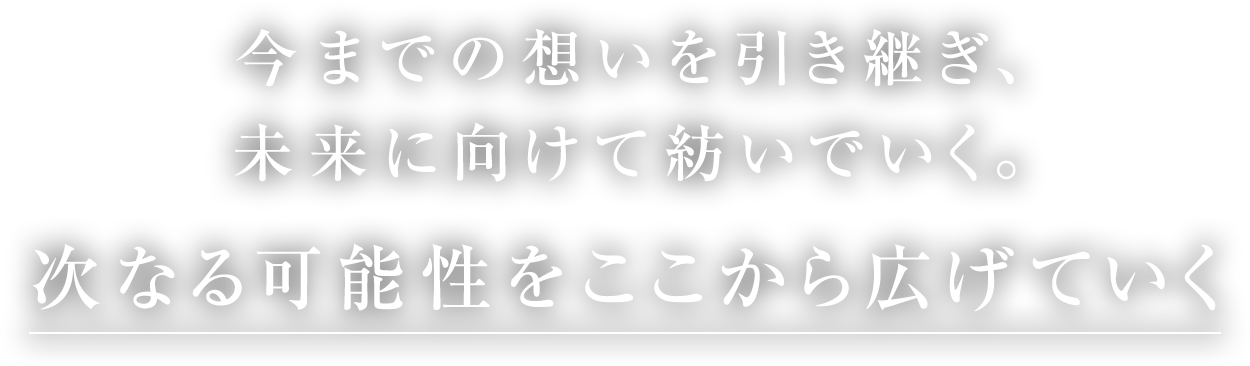 今までの想いを引き継ぎ、未来に向けて紡いでいく。次なる可能性をここから広げていく